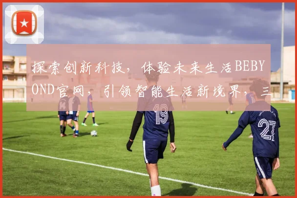 探索创新科技，体验未来生活BEBYOND官网，引领智能生活新境界，三重惊喜等你来