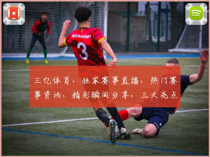 三亿体育,独家赛事直播,热门赛事资讯,精彩瞬间分享,三大亮点,不容错过
