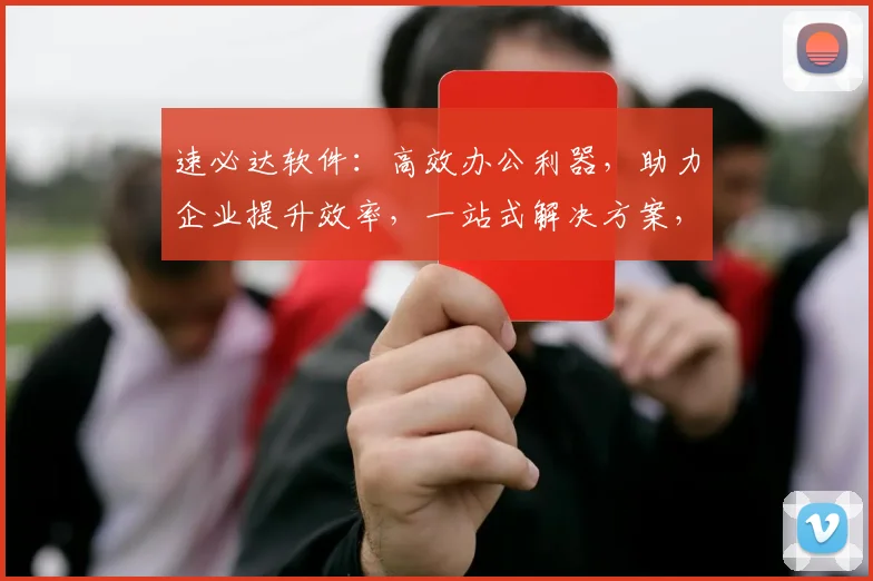 速必达软件:高效办公利器,助力企业提升效率,一站式解决方案,三重优化,轻松驾驭